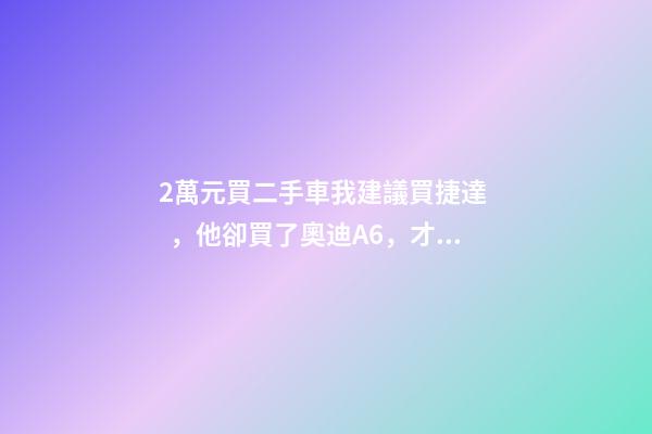 2萬元買二手車我建議買捷達，他卻買了奧迪A6，才三個月就后悔！